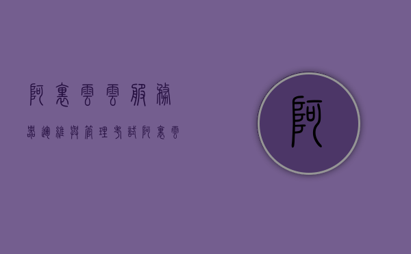 阿里云云服务器运维与管理考试（阿里云维护 运维经验 技巧），阿里云云服务器运维与管理考试指南，运维经验与技巧详解