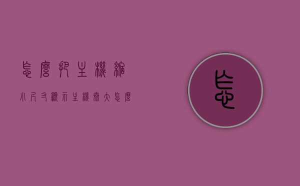 怎么把主机缩小尺寸显示（主机太大怎么办），主机尺寸缩小显示攻略，解决主机过大问题的方法，解决主机过大问题的方法，主机尺寸缩小显示攻略，主机尺寸缩小显示攻略，解决主机过大问题的实用方法