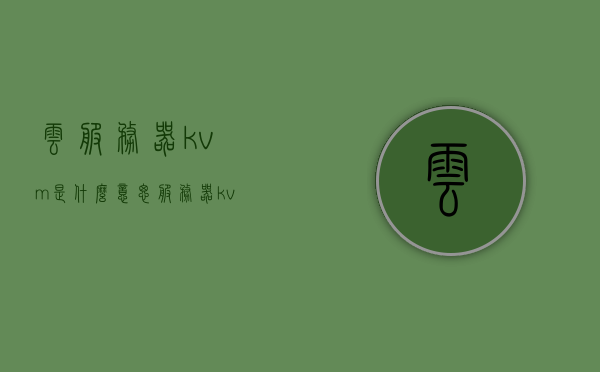 云服务器kvm是什么意思（服务器kvm使用方法），云服务器中的KVM，含义与使用方法详解，云服务器KVM详解，含义、使用方法一览无余