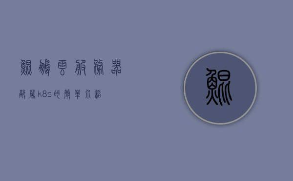 鲲鹏云服务器部署k8s的简单介绍，鲲鹏云服务器部署Kubernetes（K8s）简介，鲲鹏云服务器部署Kubernetes（K8s）简介指南