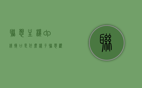 联想主机dp线接口是什么样子（联想显示器dp接口无信号），联想主机dp线接口详解，样式及无信号问题解决方案