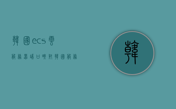 韩国ecs云服务器端口映射（韩国服务器怎么样），韩国ECS云服务器端口映射详解及服务器性能概览，韩国ECS云服务器端口映射详解及性能概览，服务器性能与端口映射一览，韩国ECS云服务器端口映射详解及性能概览，服务器性能与端口映射概览，韩国ECS云服务器端口映射详解及性能概览，服务器性能与端口配置概览