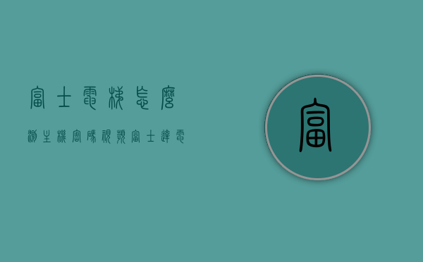 富士电梯怎么测主机密码视频（富士达电梯怎么看楼层），富士电梯主机密码测试及楼层查看指南视频，富士电梯主机密码测试与楼层查看指南视频教程，富士达电梯操作详解