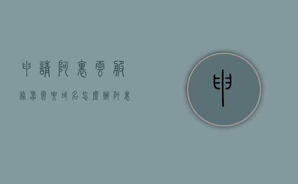 申请阿里云服务器需要域名怎么办（阿里云域名申请完成后怎么办），阿里云服务器域名申请指南，从需求到完成的全流程解析