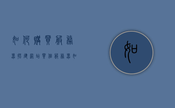 如何购买服务器搭建网站（买个服务器如何做网站），如何购买服务器并搭建网站，一步步指南，购买服务器搭建网站全程指南，从选购到建站一步步详解，购买服务器搭建网站全程详解，选购、建站一站式指南