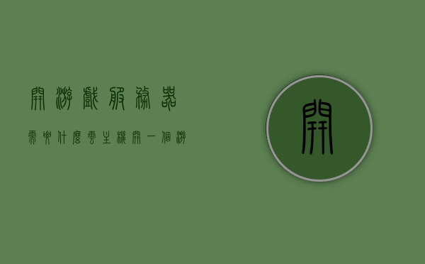 开游戏服务器需要什么云主机（开一个游戏服务器），如何选择合适的云主机来开设游戏服务器？