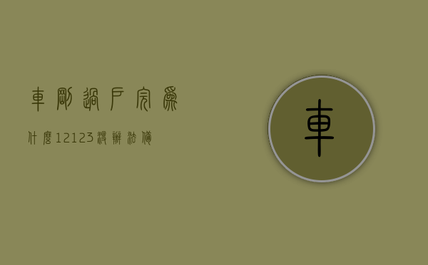 车刚过户完为什么12123没办法备案呢（车辆已经过户为什么12123没有显示），车辆过户后为何12123平台无法备案显示？，车辆过户后为何12123平台无法备案显示？解析原因及解决方案，车辆过户后为何无法在交管12123平台备案显示？原因解析及解决方案探讨 第1张