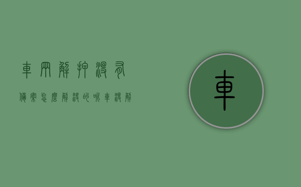 车辆解押没有备案怎么解决的呢（车没解押怎么办），车辆解押未备案处理方法指南，车辆未解押该如何解决？