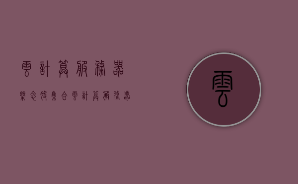 云计算服务器概念股集合（云计算服务器是什么意思），云计算服务器概念股详解，定义与集合介绍，云计算服务器概念详解，定义、集合与介绍，云计算服务器概念详解，定义、集合及介绍全解析