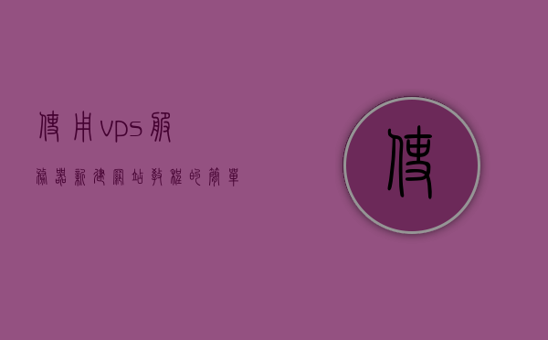 使用vps服务器新建网站教程（vps搭建服务器），VPS服务器搭建全新网站教程，从入门到精通的指南，VPS服务器搭建全新网站教程，入门到精通的指南