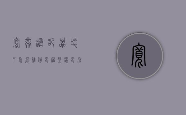 宽带适配器坏了怎么维修电脑主机电源插头（电信宽带适配器），电信宽带适配器维修指南，电脑主机电源插头修复技巧