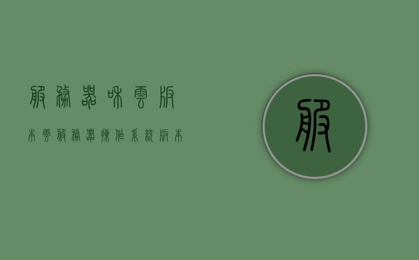 服务器和云版本（云服务器操作系统版本），服务器与云版本概览，云服务器操作系统的版本研究，云服务器操作系统版本概览与研究，服务器与云版本深度解析