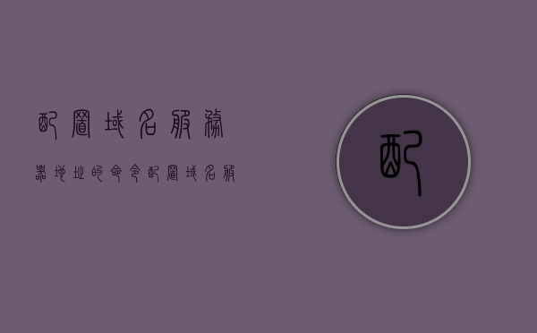 配置域名服务器地址的命令（配置域名服务器使用的命令是什么），关于域名服务器地址配置的命令详解，关于域名服务器地址配置的命令详解，如何配置域名服务器地址的命令？，域名服务器地址配置命令详解，如何设置与配置域名服务器地址？，域名服务器地址配置命令详解及如何设置与配置域名服务器地址的步骤指南