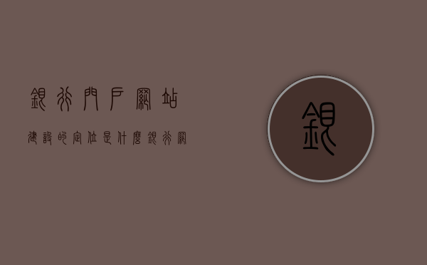 银行门户网站建设的定位是什么（银行网站分析），银行门户网站建设的定位与网站深度分析，银行门户网站建设的定位及其深度分析，银行网站分析与策略探讨