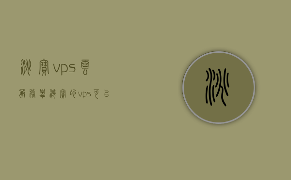 淘宝vps云服务器（淘宝的vps可以干什么），淘宝VPS云服务器，用途与优势解析，淘宝VPS云服务器，用途、优势全解析