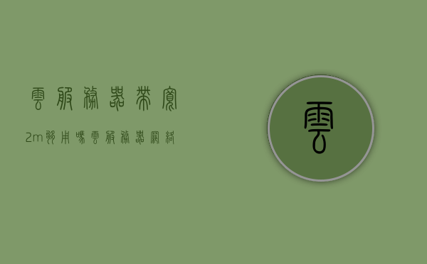 云服务器带宽2m够用吗（云服务器网络带宽），云服务器带宽2M是否足够使用？，云服务器带宽2M是否满足需求？解析云服务器网络带宽的适用性，关于云服务器网络带宽2M是否满足需求的解析与适用性探讨