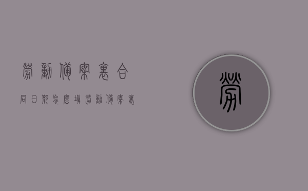 劳动备案里合同日期怎么填（劳动备案里合同日期怎么填的），劳动备案合同日期的填写指南，劳动备案合同日期填写指南，如何正确填写合同日期？