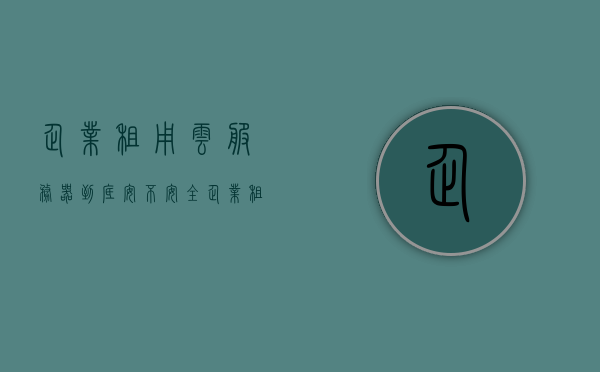 企业租用云服务器到底安不安全（租云服务器都是用去干嘛的），企业租用云服务器的安全性及用途解析