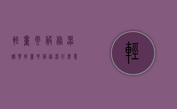 轻量云服务器购买（轻量云服务器什么意思），轻量云服务器购买指南及解析，什么是轻量云服务器？
