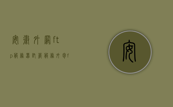 安徽外网ftp服务器托管（服务外包 ftp），安徽外网FTP服务器托管服务，服务外包的新选择，安徽外网FTP服务器托管与服务外包新选择，安徽外网FTP服务器托管与服务外包的新选择，专业托管服务助力企业数字化转型