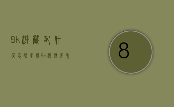 8k游戏配什么电脑主机（8k游戏需要什么显卡），8K游戏电脑主机配置指南，显卡需求与推荐，8K游戏电脑主机配置指南，显卡选择与推荐