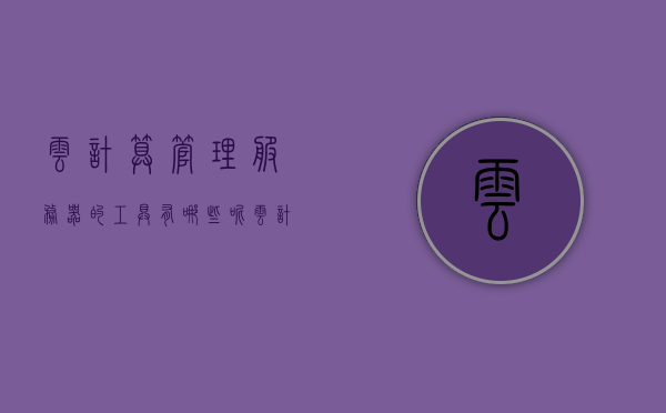 云计算管理服务器的工具有哪些呢（云计算服务有哪些服务组件构成），云计算管理与服务组件构成详解，工具与服务组件一览，云计算管理与服务组件构成详解，工具及服务组件构成一览表，云计算管理与服务组件构成详解，工具及服务组件构成概览，云计算管理与服务组件构成详解，工具及服务组件概览及构成一览表，云计算管理与服务组件构成详解，工具及服务组件概览与一览表，云计算管理与服务组件构成详解，工具及服务组件概览与构成全览表，云计算管理与服务组件构成详解，工具及服务组件概览与全览表