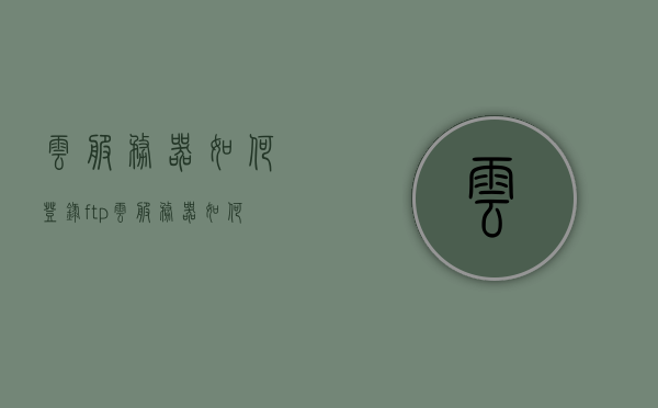 云服务器如何登录ftp（云服务器如何登陆），云服务器FTP登录指南，步骤与操作详解，云服务器FTP登录指南，详细步骤与操作详解，云服务器FTP登录详解，步骤与操作指南，云服务器FTP登录详解，操作指南与步骤解析，云服务器FTP登录详解，操作指南与步骤解析