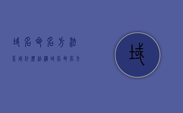 域名命名方法采用什么结构（域名命名方法采用什么结构形式），域名命名方法，结构形式解析，解析域名命名方法及其结构形式，构建域名的核心策略与结构解析，解析域名命名方法，核心策略与结构形式详解，域名命名方法详解，结构形式、核心策略与解析，域名命名方法详解，结构形式、核心策略与全面解析，域名命名方法详解，结构形式、核心策略与全面解析指南