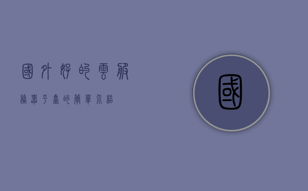 国外好的云服务器平台的简单介绍，国外优秀云服务器平台简介，国外优秀云服务器平台概览，特点与简介
