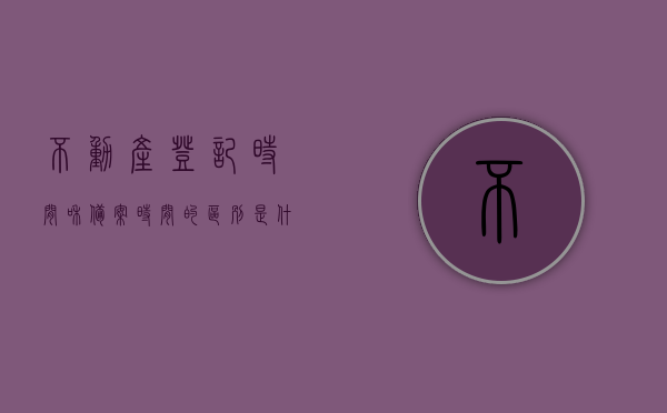 不动产登记时间和备案时间的区别是什么（不动产登记时间和备案时间的区别是什么意思），不动产登记时间与备案时间的差异解析，不动产登记时间与备案时间的差异解析