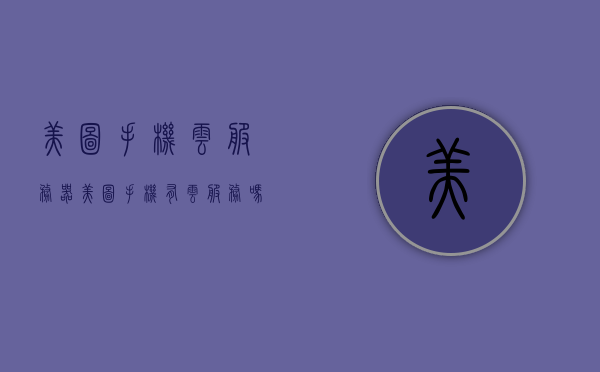 美图手机云服务器（美图手机有云服务吗），美图手机云服务功能解析，美图手机是否提供云服务？