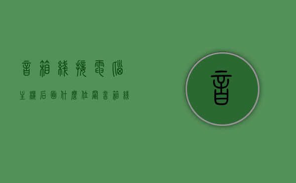 音箱线接电脑主机后面什么位置（音箱线接电脑图解），电脑音箱线连接图解及位置指南，电脑音箱线连接图解与位置指南，音箱线如何接入电脑主机背后？