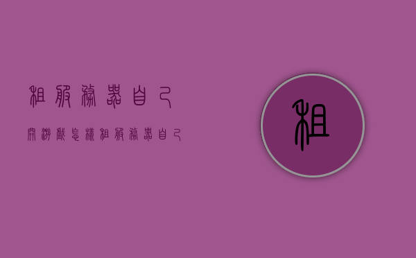租服务器自己开游戏（怎样租服务器自己做游戏），如何租用服务器自主开展游戏？攻略与步骤解析，租用服务器自主开展游戏，攻略与步骤解析，租用服务器自主开展游戏的攻略与步骤解析，租用服务器自主开展游戏的全程指南，从选择到实施的全攻略与步骤解析