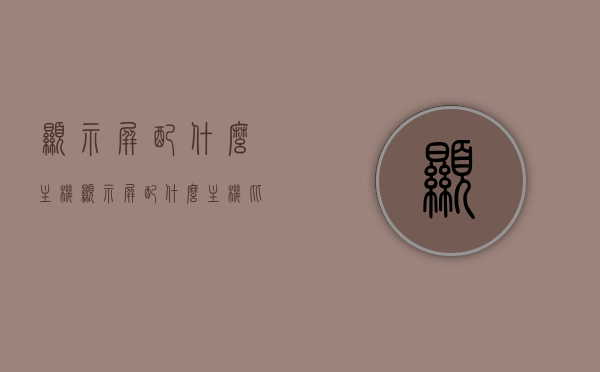 显示屏配什么主机（显示屏配什么主机比较好），显示屏与主机的完美搭配指南，显示屏与主机完美搭配指南，选择最适合你的主机，显示屏与主机的完美搭配指南，选购最适合你的主机组合方案！，显示屏与主机完美搭配指南，选购最适合你的主机组合方案！，显示屏与主机完美搭配指南，选购最适合你的主机组合方案！，显示屏与主机完美搭配指南，选购最适合你的主机组合方案！，显示屏与主机完美搭配指南，选购最适合你的主机组合方案！