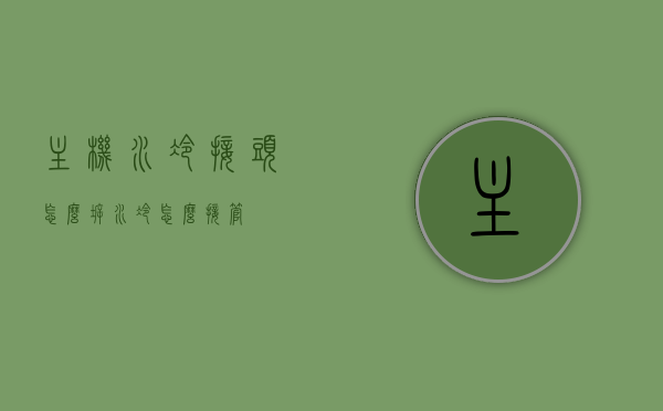 主机水冷接头怎么拆（水冷怎么接管），主机水冷接头拆卸及接管方法指南，主机水冷接头拆卸与接管方法指南，详解水冷接头怎么拆及如何接管，主机水冷接头拆卸与接管方法详解，全面指南及步骤教程，主机水冷接头拆卸与接管方法详解，全面指南及步骤教程，主机水冷接头拆卸与接管方法详解，全面指南及步骤教程，轻松掌握拆卸与接管技巧。，主机水冷接头拆卸与接管方法详解，步骤教程及全面指南，轻松掌握技巧，主机水冷接头拆卸与接管方法详解，全面步骤教程及技巧指南，轻松掌握拆卸与接管技巧