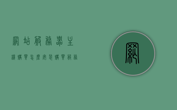 网站服务器主机购买怎么安装（购买服务器搭建网站），如何购买并安装网站服务器主机以搭建网站？，如何购买与安装网站服务器主机以成功搭建网站？，如何购买与安装网站服务器主机以成功搭建网站指南，购买与安装网站服务器主机指南，搭建网站的完整步骤与教程，购买与安装网站服务器主机指南，搭建网站的完整步骤与教程，购买与安装网站服务器主机指南，搭建网站的完整步骤与教程，购买与安装网站服务器主机指南，搭建网站的完整步骤与教程