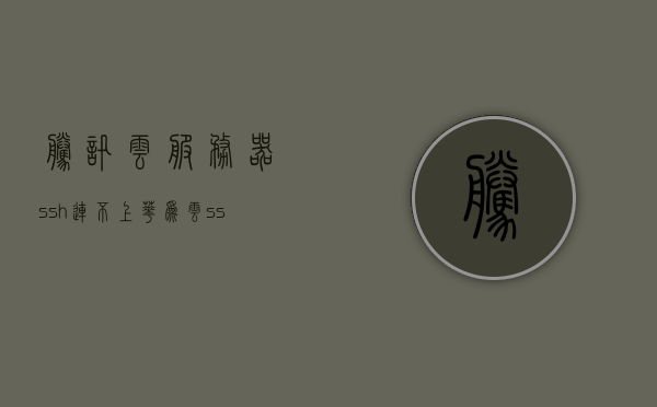 腾讯云服务器ssh连不上（华为云ssh连不上），腾讯云与华为云SSH连接故障解决指南