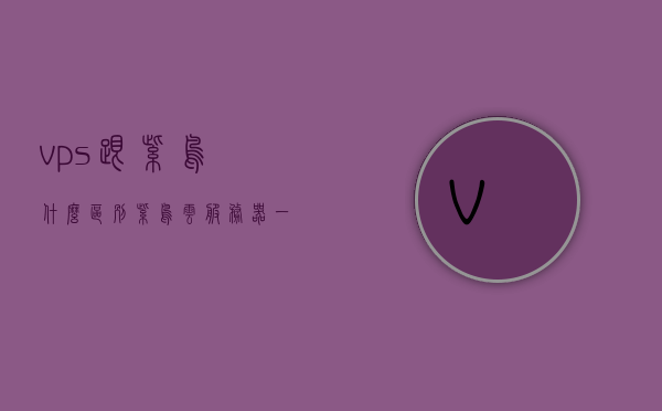 vps跟紫鸟什么区别（紫鸟云服务器一年多少钱），VPS与紫鸟云服务器的区别及紫鸟云服务器年度价格概述