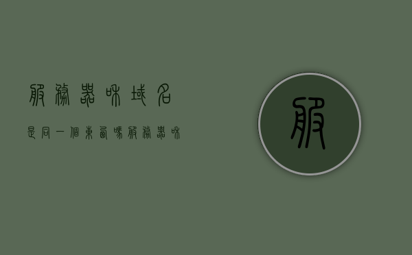 服务器和域名是同一个东西吗（服务器和域名的区别），服务器和域名，两者区别解析