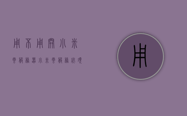 用不用开小米云服务器（小米云服务必须小米手机吗），关于小米云服务器的使用疑问，是否需要小米手机及是否必须开启？，关于小米云服务器的使用疑问，是否需要小米手机及开启？，关于小米云服务器的使用，是否需要小米手机及开启的探讨？，关于小米云服务器的使用，是否需要小米手机及开启的探讨与解析，关于小米云服务器的使用，是否需要小米手机及开启的解析与探讨，关于小米云服务器的使用，是否需要小米手机及开启的解析与探讨，关于小米云服务器的使用，是否需要小米手机及开启的解析与探讨。