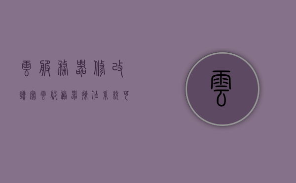 云服务器修改读写（云服务器操作系统可以改吗），关于云服务器修改读写权限及操作系统可修改性的探讨
