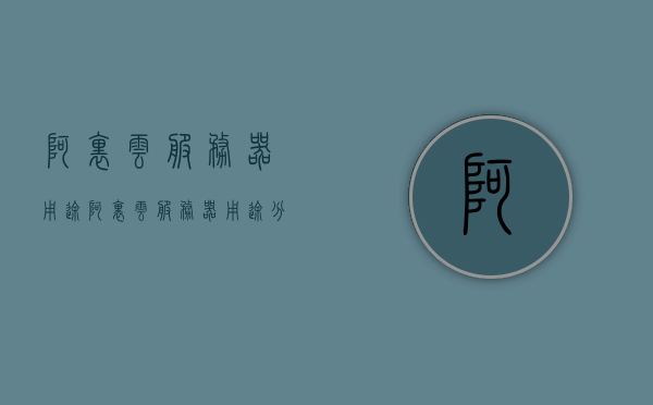 阿里云服务器用途（阿里云服务器用途分类），阿里云服务器的用途与分类解析，阿里云服务器用途与分类解析，全面解析阿里云服务器的使用与分类阿里云服务器用途概览，用途分类与解析