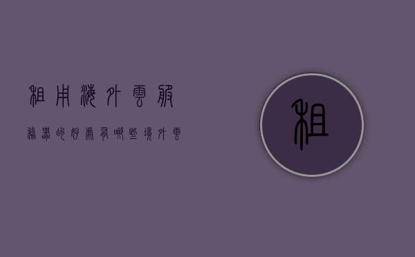 租用海外云服务器的好处有哪些（境外云服务器租用），租用海外云服务器，优势与境外选择指南，租用海外云服务器的优势及境外选择指南，租用海外云服务器的优势及境外选择指南全解析，助力企业拓展国际业务的关键一步！ 第1张