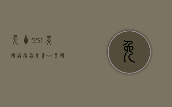 免费ssr美国服务器（免费ssr美国服务器有哪些），免费SSR美国服务器详解，哪些服务器值得选择？，免费SSR美国服务器概览，值得选择的服务器有哪些？，免费SSR美国服务器详解，值得选择的服务器有哪些？，免费SSR美国服务器概览，值得选择的服务器推荐与详解，免费SSR美国服务器详解，值得选择的服务器推荐与概览