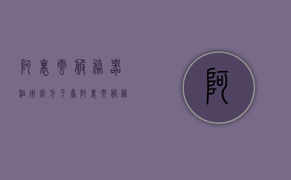 阿里云服务器租用官方平台（阿里云服务器租赁价格），阿里云服务器租用官方平台价格及租赁服务概述