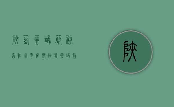 陕西云端服务器租用云空间（陕西云端数字产业园管理有限公司），陕西云端数字产业园管理公司的服务器租用与云空间服务