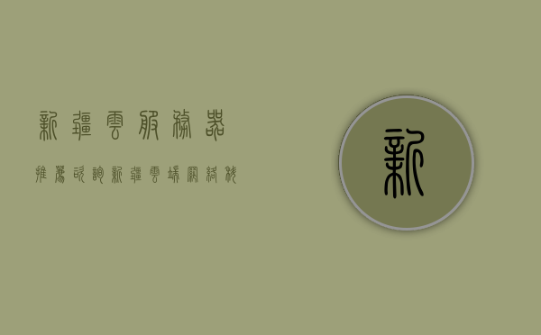 新疆云服务器推荐咨询（新疆云端网络科技有限公司），新疆云端网络科技有限公司，专业云服务器推荐咨询