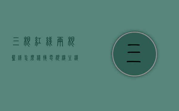 三根红线两根蓝线怎么样接电视机主机（三条红线两根蓝线怎么接开关），三根红线两根蓝线接电视机主机（开关接线方法），三根红线两根蓝线接电视机主机的方法详解，开关接线指南，三根红线两根蓝线接电视机主机详解，开关接线方法与指南，三根红线两根蓝线接电视机主机详解，开关接线方法与指南