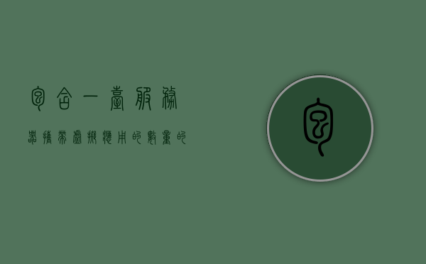 包含一台服务器携带虚拟应用的数量的词条，服务器携带虚拟应用数量概览，服务器携带虚拟应用数量概览，一览众应用的数量与特性