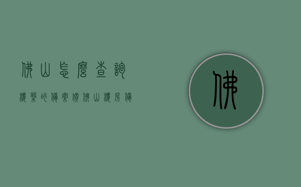 佛山怎么查询楼盘的备案价（佛山楼房备案查询），佛山楼盘备案价查询指南，轻松掌握楼盘备案信息，佛山楼盘备案价查询指南，轻松掌握楼盘备案信息及查询备案价流程